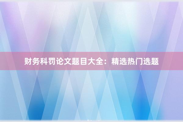 财务科罚论文题目大全:精选热门选题